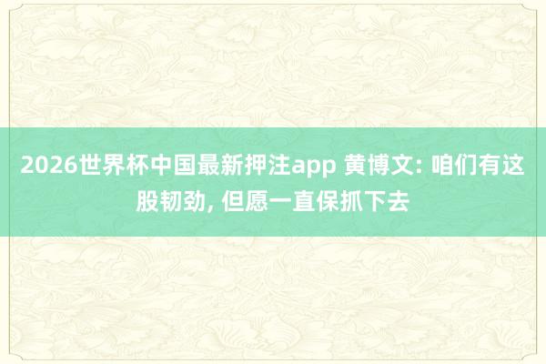 2026世界杯中国最新押注app 黄博文: 咱们有这股韧劲， 但愿一直保抓下去