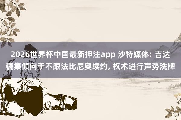 2026世界杯中国最新押注app 沙特媒体: 吉达辘集倾向于不跟法比尼奥续约， 权术进行声势洗牌