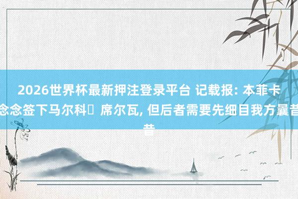 2026世界杯最新押注登录平台 记载报: 本菲卡念念签下马尔科・席尔瓦， 但后者需要先细目我方曩昔