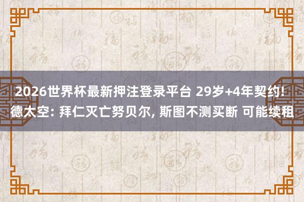 2026世界杯最新押注登录平台 29岁+4年契约! 德太空: 拜仁灭亡努贝尔， 斯图不测买断 可能续租