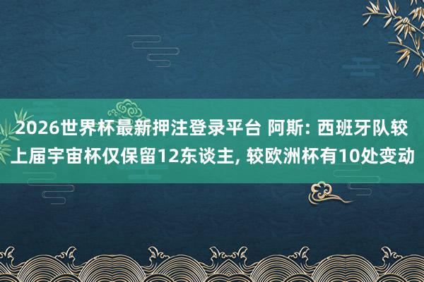 2026世界杯最新押注登录平台 阿斯: 西班牙队较上届宇宙杯仅保留12东谈主， 较欧洲杯有10处变动