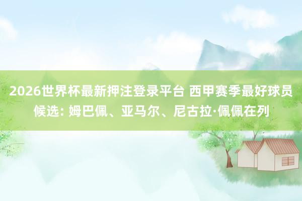 2026世界杯最新押注登录平台 西甲赛季最好球员候选: 姆巴佩、亚马尔、尼古拉·佩佩在列