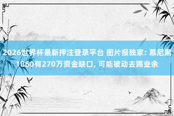 2026世界杯最新押注登录平台 图片报独家: 慕尼黑1860有270万资金缺口， 可能被动去踢业余