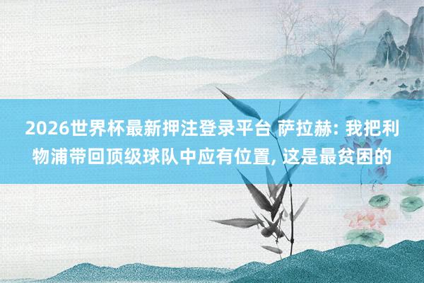 2026世界杯最新押注登录平台 萨拉赫: 我把利物浦带回顶级球队中应有位置， 这是最贫困的