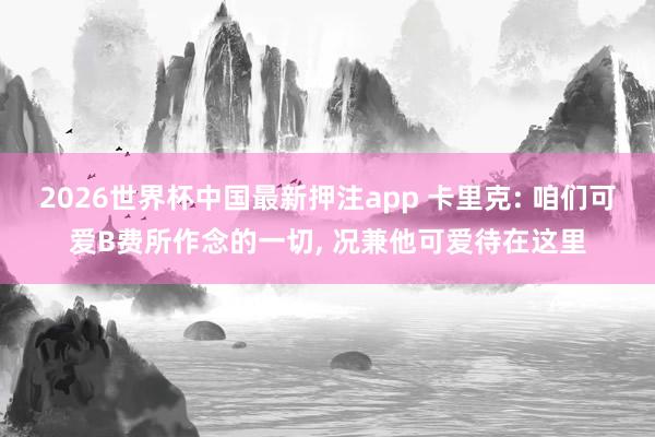 2026世界杯中国最新押注app 卡里克: 咱们可爱B费所作念的一切， 况兼他可爱待在这里
