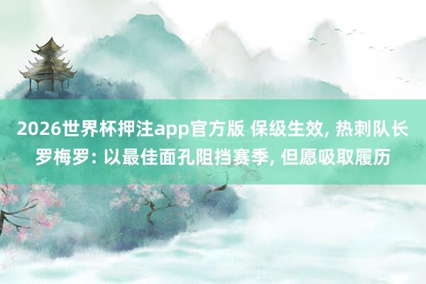 2026世界杯押注app官方版 保级生效， 热刺队长罗梅罗: 以最佳面孔阻挡赛季， 但愿吸取履历
