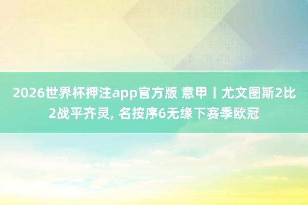 2026世界杯押注app官方版 意甲丨尤文图斯2比2战平齐灵， 名按序6无缘下赛季欧冠