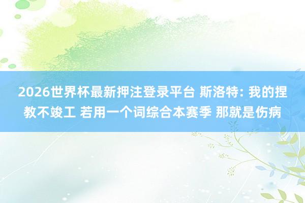 2026世界杯最新押注登录平台 斯洛特: 我的捏教不竣工 若用一个词综合本赛季 那就是伤病