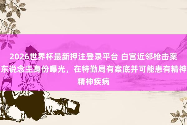 2026世界杯最新押注登录平台 白宫近邻枪击案嫌疑东说念主身份曝光，在特勤局有案底并可能患有精神疾病