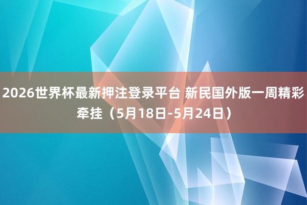 2026世界杯最新押注登录平台 新民国外版一周精彩牵挂（5月18日-5月24日）