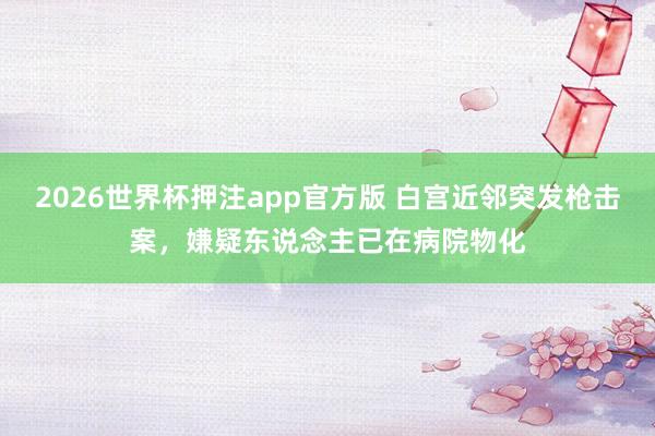 2026世界杯押注app官方版 白宫近邻突发枪击案，嫌疑东说念主已在病院物化