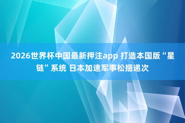 2026世界杯中国最新押注app 打造本国版“星链”系统 日本加速军事松捆递次