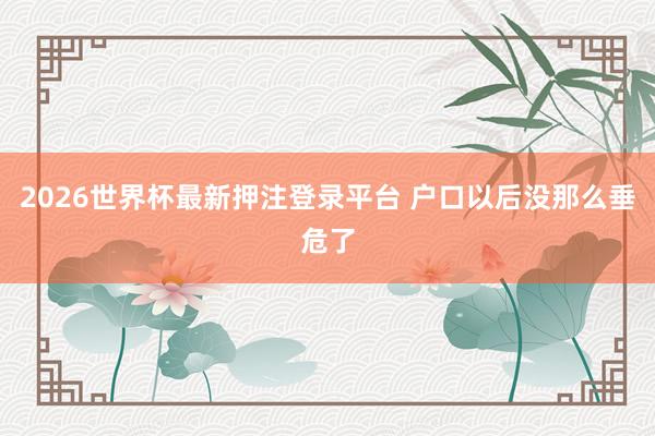 2026世界杯最新押注登录平台 户口以后没那么垂危了