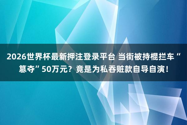 2026世界杯最新押注登录平台 当街被持棍拦车“篡夺”50万元？竟是为私吞赃款自导自演！