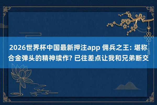 2026世界杯中国最新押注app 佣兵之王: 堪称合金弹头的