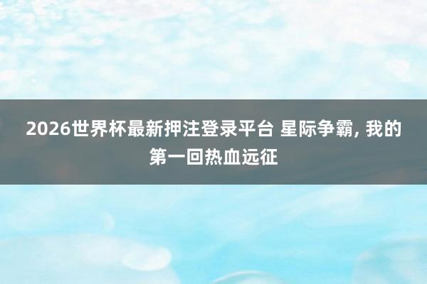 2026世界杯最新押注登录平台 星际争霸， 我的第一回热血远征