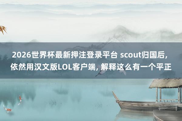 2026世界杯最新押注登录平台 scout归国后， 依然用汉文版LOL客户端， 解释这么有一个平正