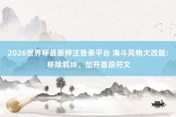 2026世界杯最新押注登录平台 海斗风物大改版: 移除羁绊、加开首段符文