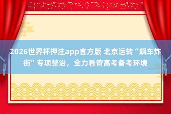 2026世界杯押注app官方版 北京运转“飙车炸街”专项整治