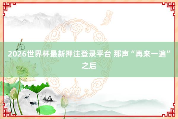 2026世界杯最新押注登录平台 那声“再来一遍”之后