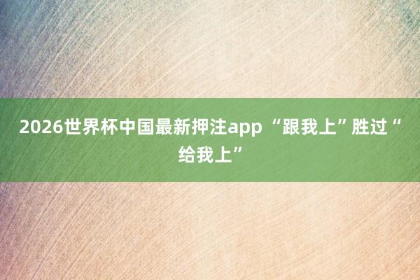 2026世界杯中国最新押注app “跟我上”胜过“给我上”