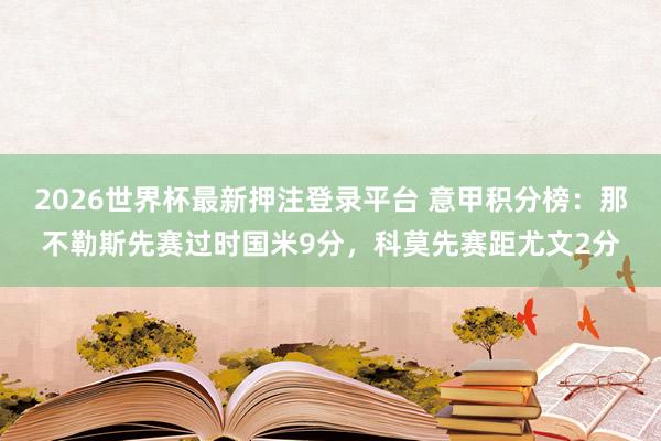 2026世界杯最新押注登录平台 意甲积分榜：那不勒斯先赛过时国米9分，科莫先赛距尤文2分
