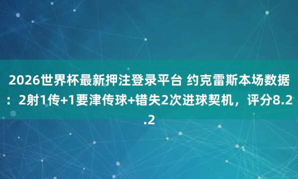2026世界杯最新押注登录平台 约克雷斯本场数据：2射1传+1要津传球+错失2次进球契机，评分8.2