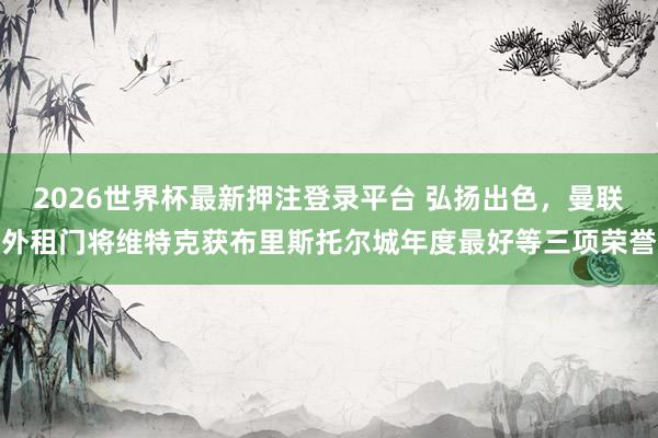 2026世界杯最新押注登录平台 弘扬出色，曼联外租门将维特克获布里斯托尔城年度最好等三项荣誉