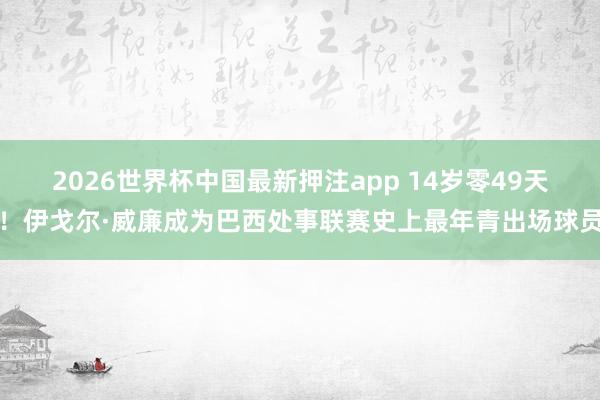 2026世界杯中国最新押注app 14岁零49天！伊戈尔·威廉成为巴西处事联赛史上最年青出场球员