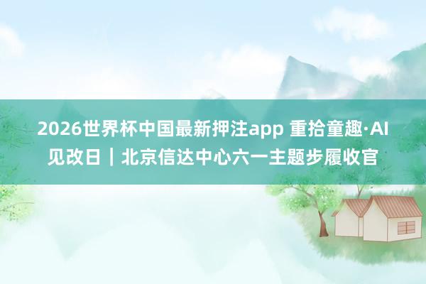 2026世界杯中国最新押注app 重拾童趣·AI见改日｜北京