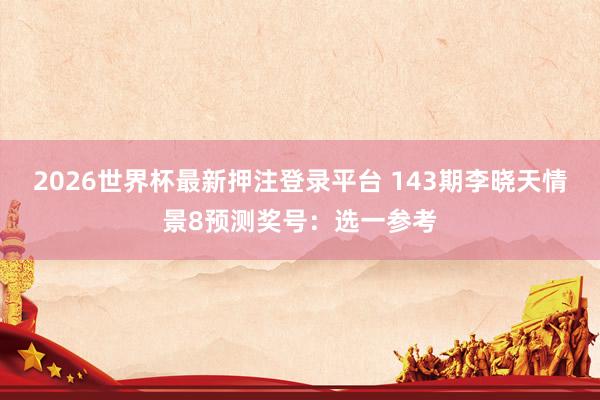 2026世界杯最新押注登录平台 143期李晓天情景8预测奖号：选一参考