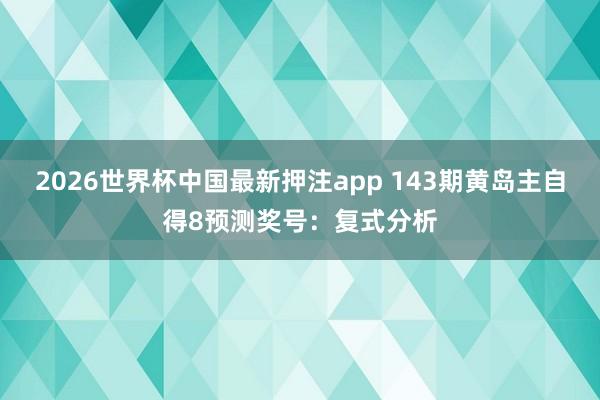 2026世界杯中国最新押注app 143期黄岛主自得8预测奖号：复式分析