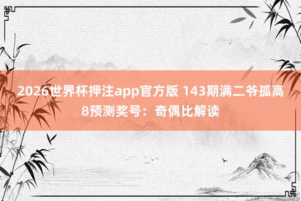 2026世界杯押注app官方版 143期满二爷孤高8预测奖号：奇偶比解读