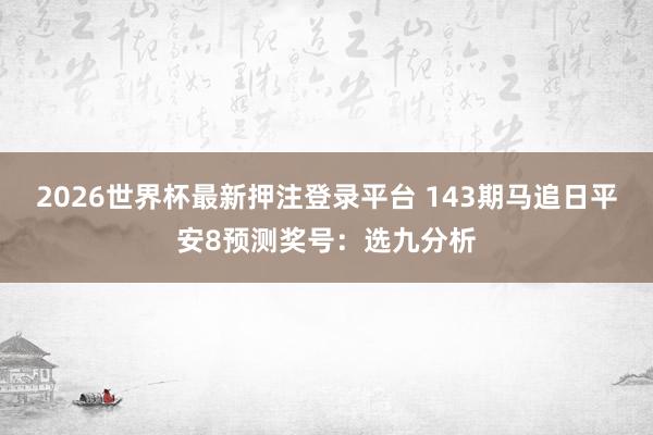 2026世界杯最新押注登录平台 143期马追日平安8预测奖号：选九分析