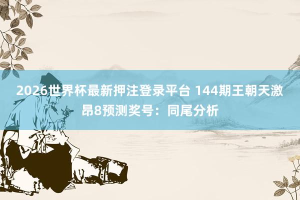 2026世界杯最新押注登录平台 144期王朝天激昂8预测奖号