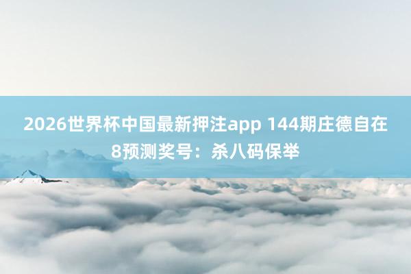 2026世界杯中国最新押注app 144期庄德自在8预测奖号：杀八码保举