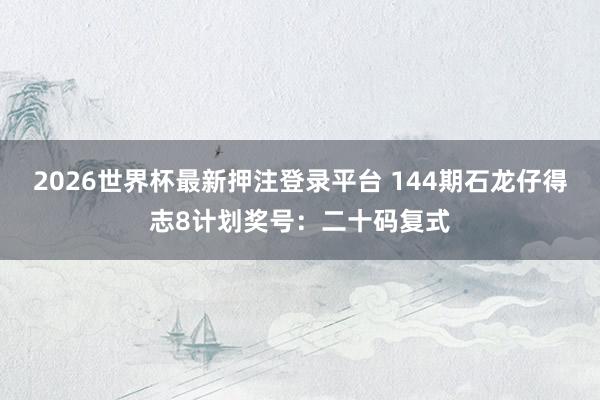 2026世界杯最新押注登录平台 144期石龙仔得志8计划奖号：二十码复式