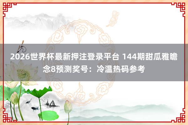 2026世界杯最新押注登录平台 144期甜瓜雅瞻念8预测奖号：冷温热码参考