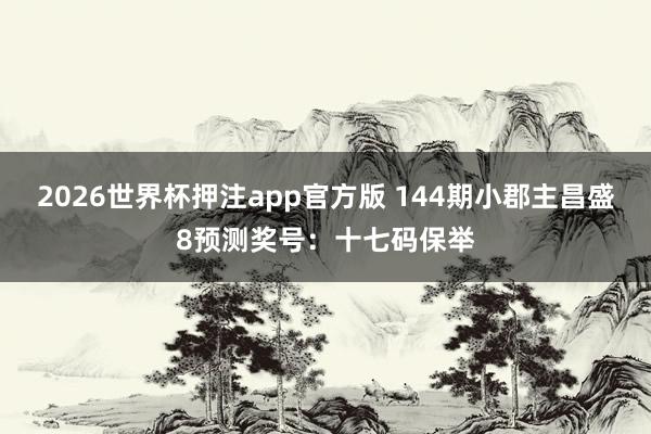 2026世界杯押注app官方版 144期小郡主昌盛8预测奖号：十七码保举