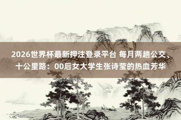 2026世界杯最新押注登录平台 每月两趟公交、十公里路：00