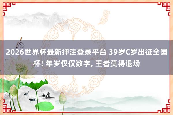 2026世界杯最新押注登录平台 39岁C罗出征全国杯! 年岁仅仅数字， 王者莫得退场