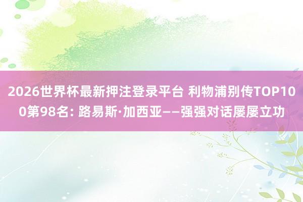 2026世界杯最新押注登录平台 利物浦别传TOP100第98名: 路易斯·加西亚——强强对话屡屡立功