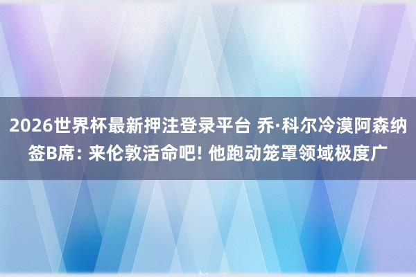 2026世界杯最新押注登录平台 乔·科尔冷漠阿森纳签B席: 来伦敦活命吧! 他跑动笼罩领域极度广