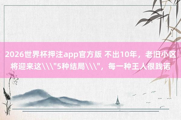 2026世界杯押注app官方版 不出10年，老旧小区将迎来这\