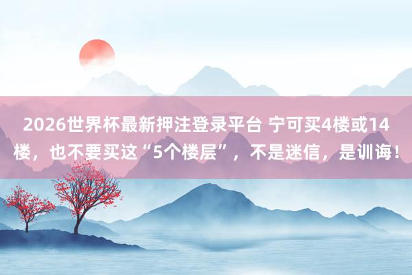 2026世界杯最新押注登录平台 宁可买4楼或14楼，也不要买这“5个楼层”，<a href=