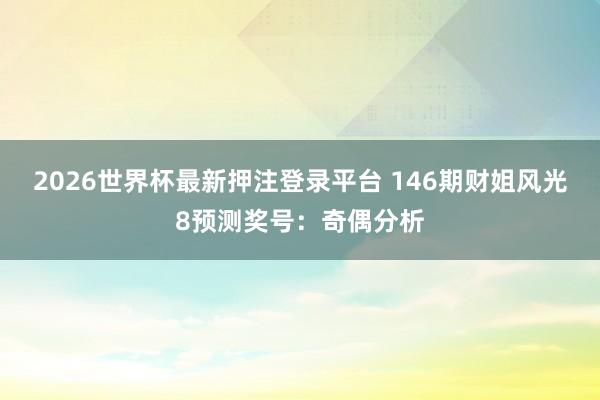 2026世界杯最新押注登录平台 146期财姐风光8预测奖号：奇偶分析