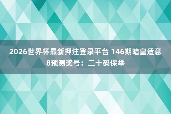 2026世界杯最新押注登录平台 146期暗皇适意8预测奖号：二十码保举