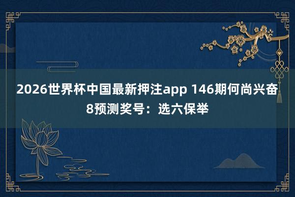2026世界杯中国最新押注app 146期何尚兴奋8预测奖号：选六保举