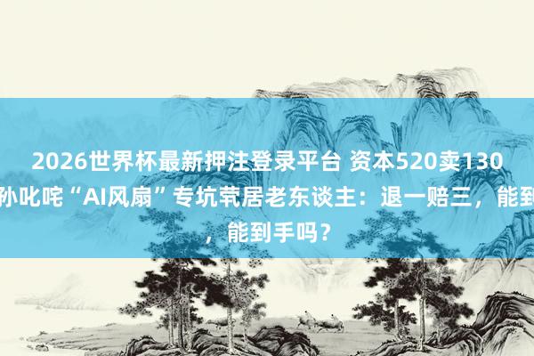 2026世界杯最新押注登录平台 资本520卖1300！外孙叱咤“AI风扇”专坑茕居老东谈主：退一赔三，能到手吗？