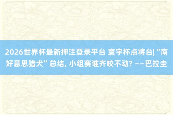 2026世界杯最新押注登录平台 寰宇杯点将台|“南好意思猎犬”总结， 小组赛谁齐咬不动? ——巴拉圭